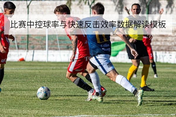 比赛中控球率与快速反击效率数据解读模板